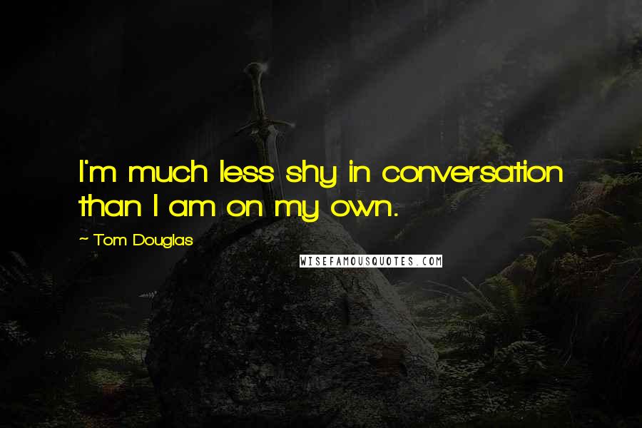 Tom Douglas Quotes: I'm much less shy in conversation than I am on my own.