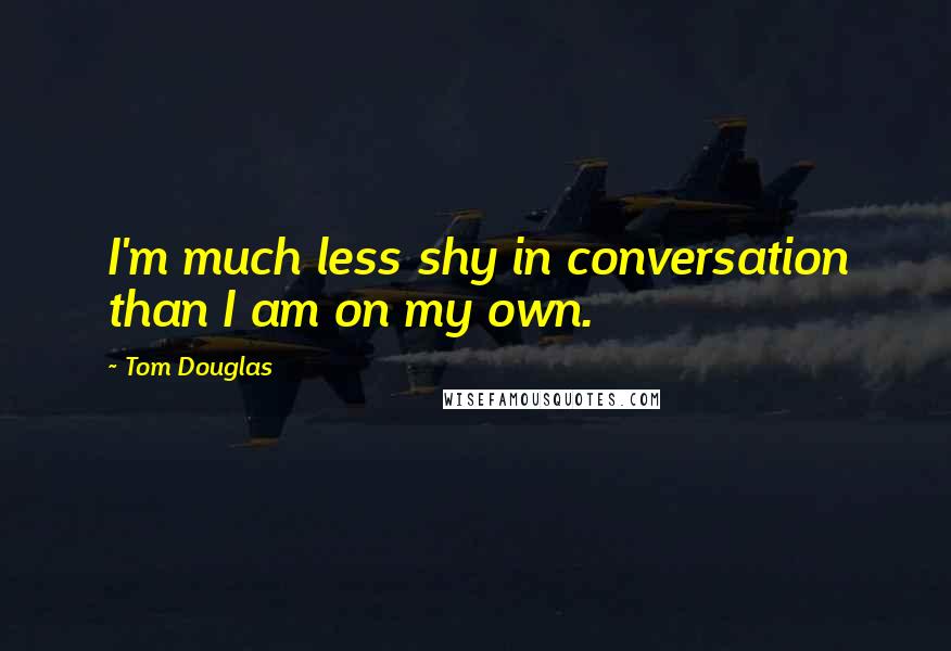 Tom Douglas Quotes: I'm much less shy in conversation than I am on my own.