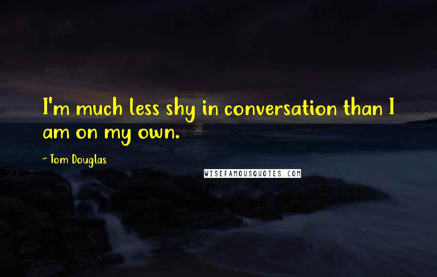 Tom Douglas Quotes: I'm much less shy in conversation than I am on my own.