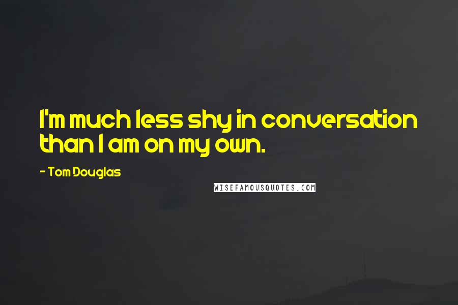 Tom Douglas Quotes: I'm much less shy in conversation than I am on my own.