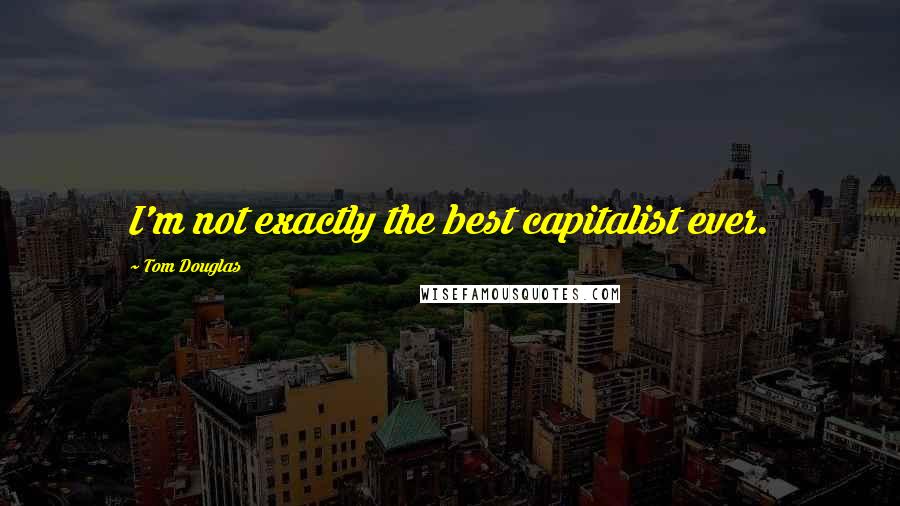 Tom Douglas Quotes: I'm not exactly the best capitalist ever.