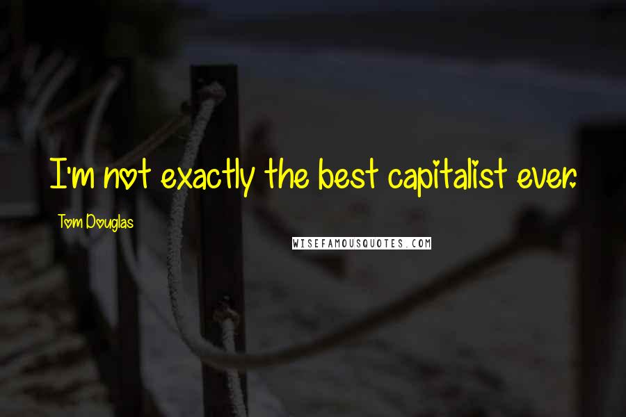 Tom Douglas Quotes: I'm not exactly the best capitalist ever.