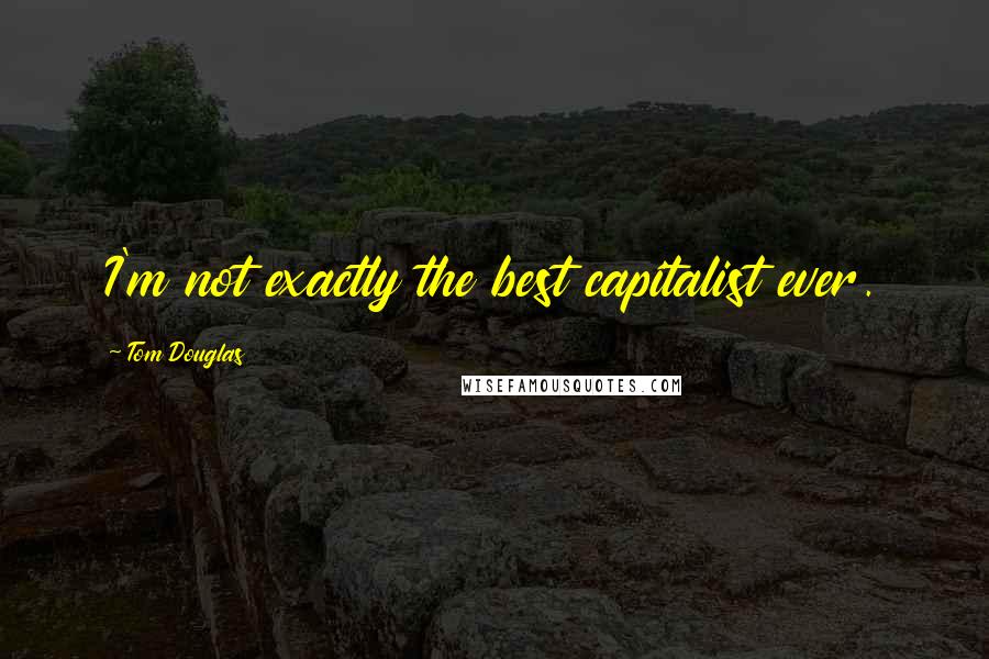 Tom Douglas Quotes: I'm not exactly the best capitalist ever.