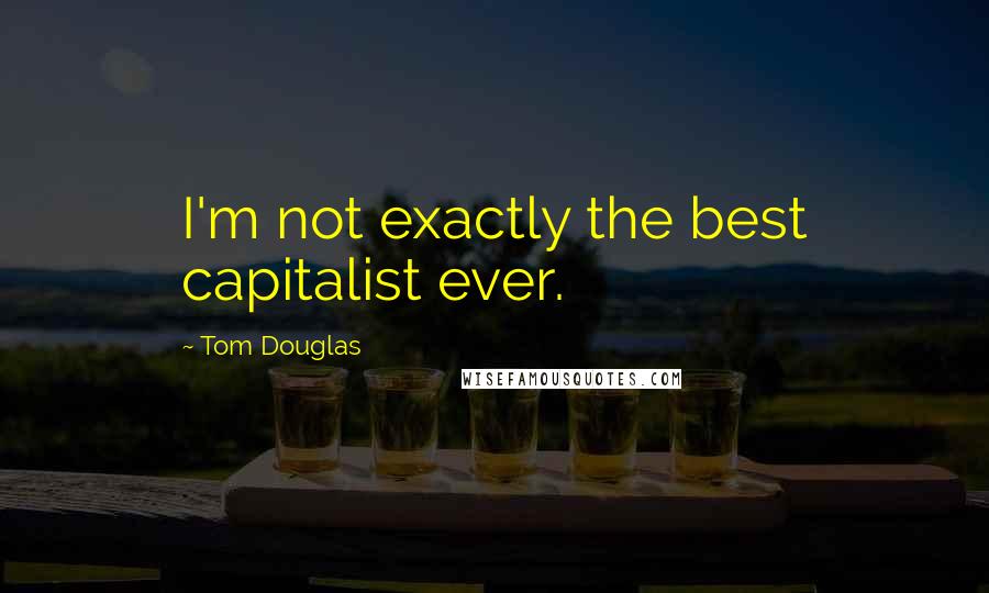 Tom Douglas Quotes: I'm not exactly the best capitalist ever.