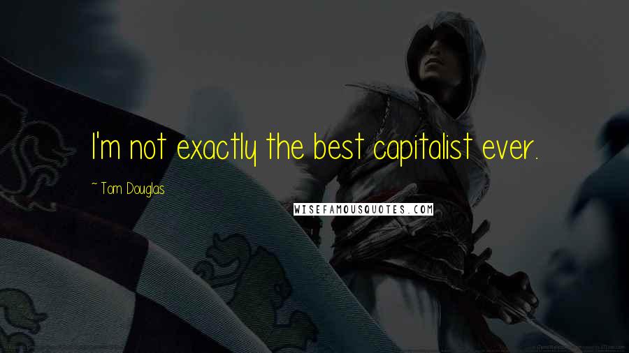 Tom Douglas Quotes: I'm not exactly the best capitalist ever.