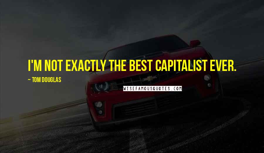 Tom Douglas Quotes: I'm not exactly the best capitalist ever.