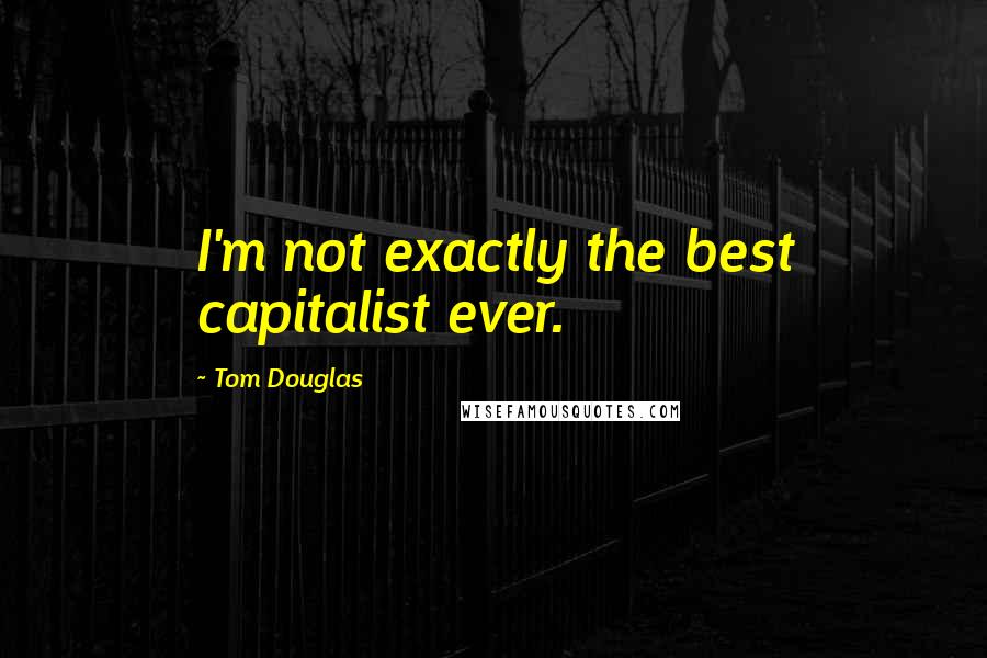 Tom Douglas Quotes: I'm not exactly the best capitalist ever.