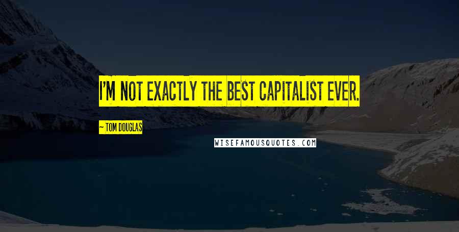 Tom Douglas Quotes: I'm not exactly the best capitalist ever.