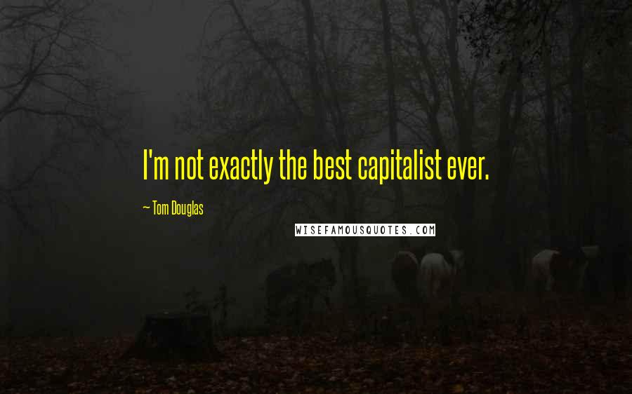 Tom Douglas Quotes: I'm not exactly the best capitalist ever.