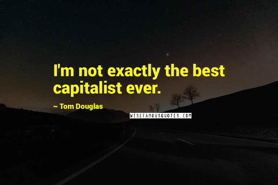 Tom Douglas Quotes: I'm not exactly the best capitalist ever.