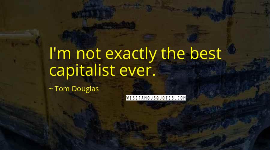 Tom Douglas Quotes: I'm not exactly the best capitalist ever.