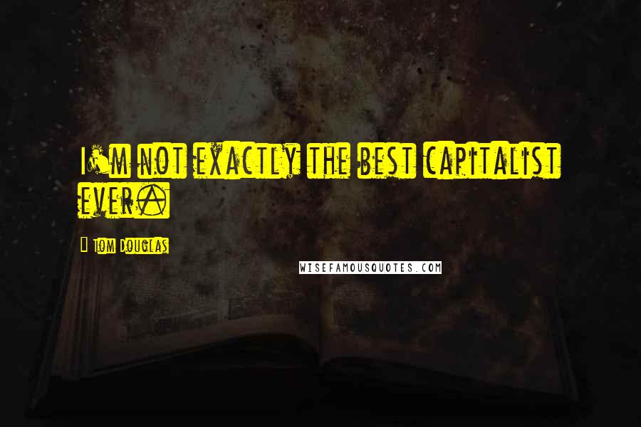 Tom Douglas Quotes: I'm not exactly the best capitalist ever.