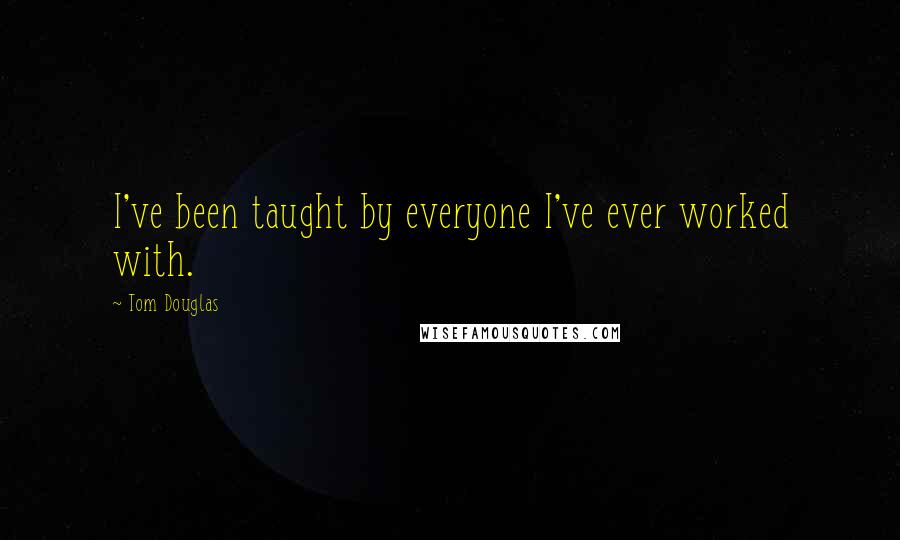 Tom Douglas Quotes: I've been taught by everyone I've ever worked with.