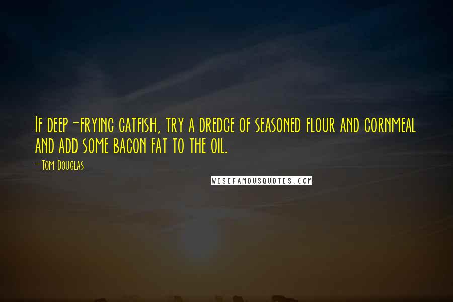 Tom Douglas Quotes: If deep-frying catfish, try a dredge of seasoned flour and cornmeal and add some bacon fat to the oil.