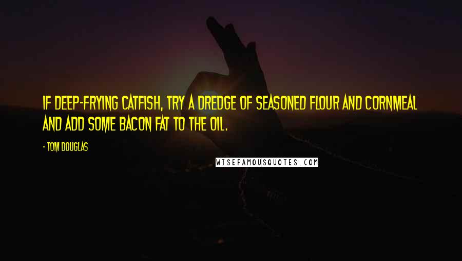 Tom Douglas Quotes: If deep-frying catfish, try a dredge of seasoned flour and cornmeal and add some bacon fat to the oil.