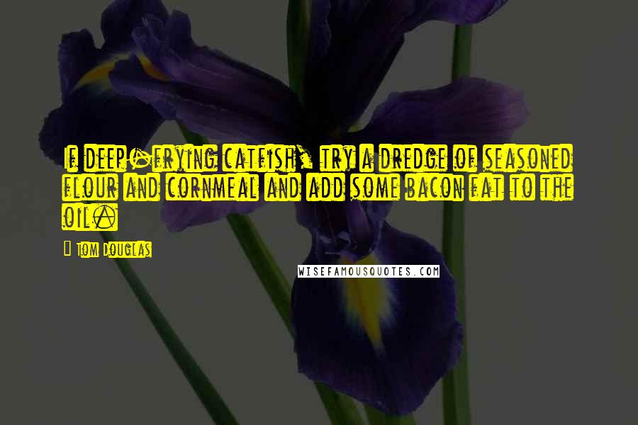 Tom Douglas Quotes: If deep-frying catfish, try a dredge of seasoned flour and cornmeal and add some bacon fat to the oil.