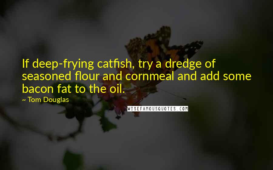 Tom Douglas Quotes: If deep-frying catfish, try a dredge of seasoned flour and cornmeal and add some bacon fat to the oil.