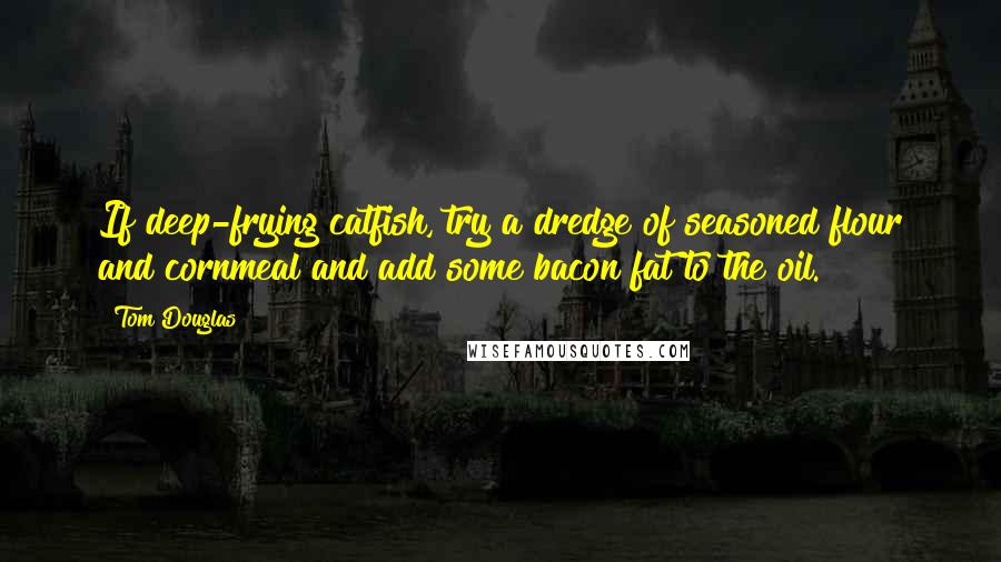 Tom Douglas Quotes: If deep-frying catfish, try a dredge of seasoned flour and cornmeal and add some bacon fat to the oil.