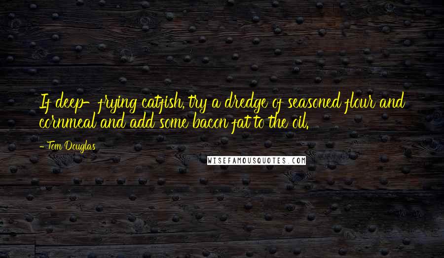 Tom Douglas Quotes: If deep-frying catfish, try a dredge of seasoned flour and cornmeal and add some bacon fat to the oil.