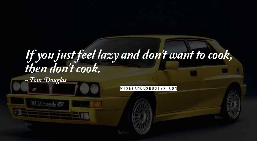 Tom Douglas Quotes: If you just feel lazy and don't want to cook, then don't cook.