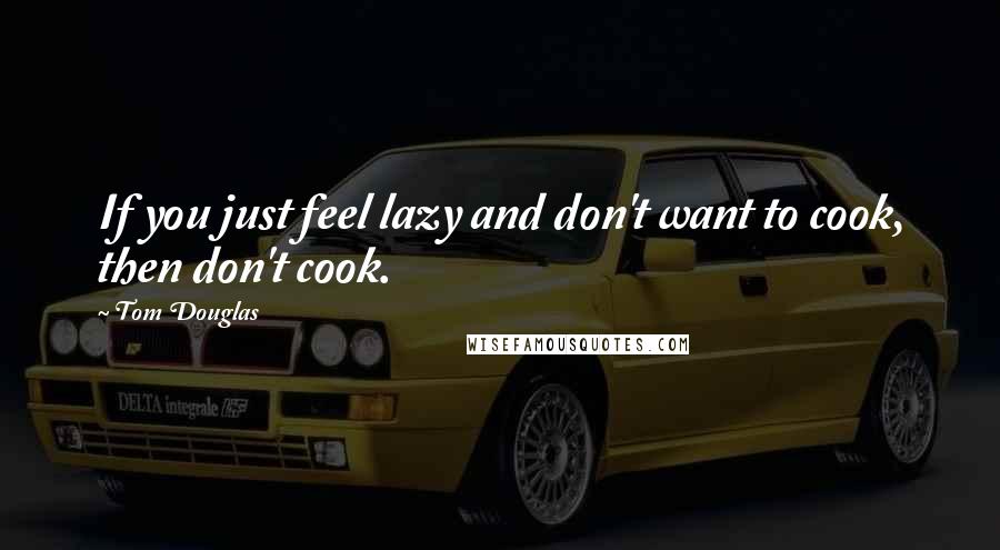 Tom Douglas Quotes: If you just feel lazy and don't want to cook, then don't cook.