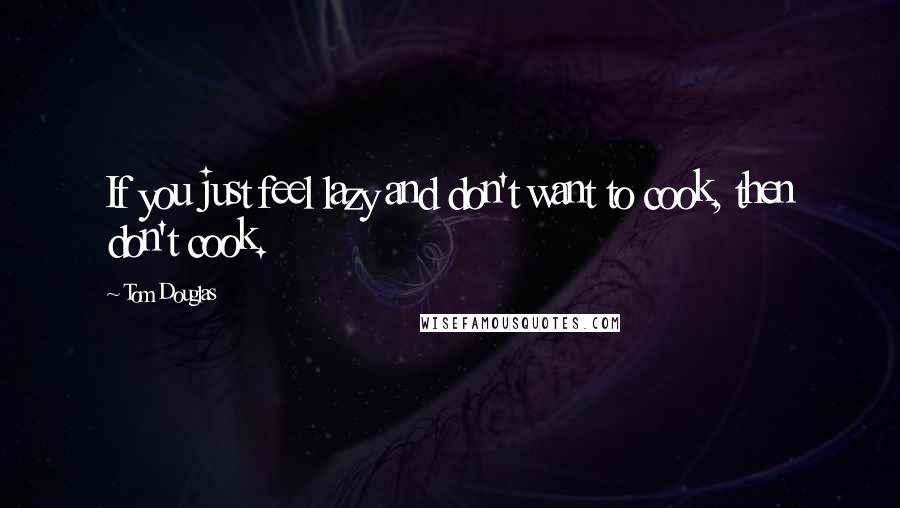 Tom Douglas Quotes: If you just feel lazy and don't want to cook, then don't cook.