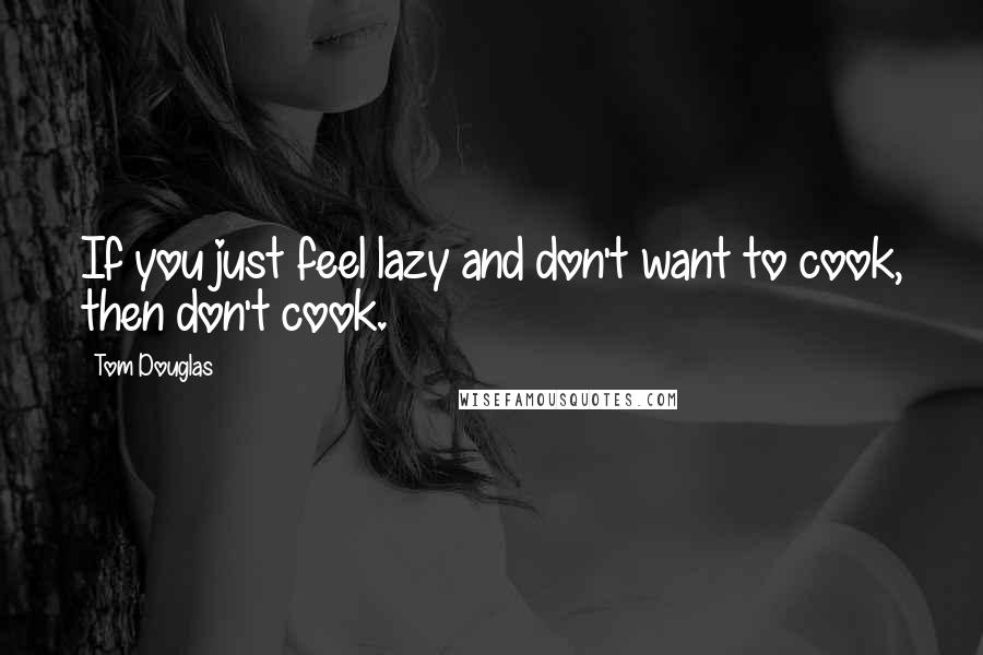 Tom Douglas Quotes: If you just feel lazy and don't want to cook, then don't cook.