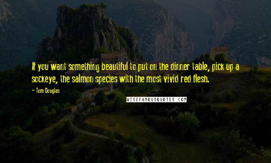 Tom Douglas Quotes: If you want something beautiful to put on the dinner table, pick up a sockeye, the salmon species with the most vivid red flesh.