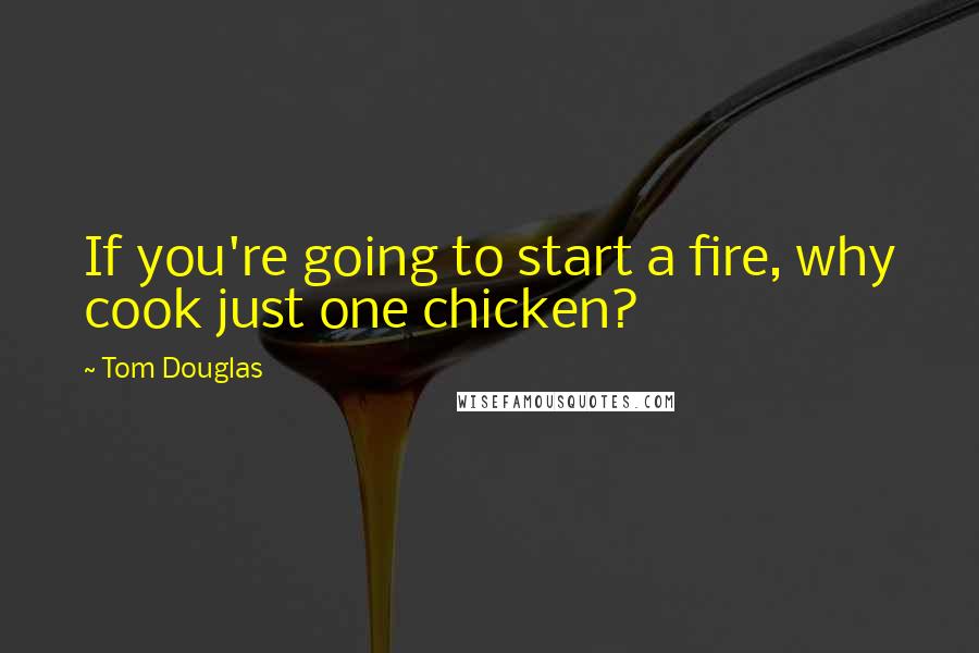 Tom Douglas Quotes: If you're going to start a fire, why cook just one chicken?