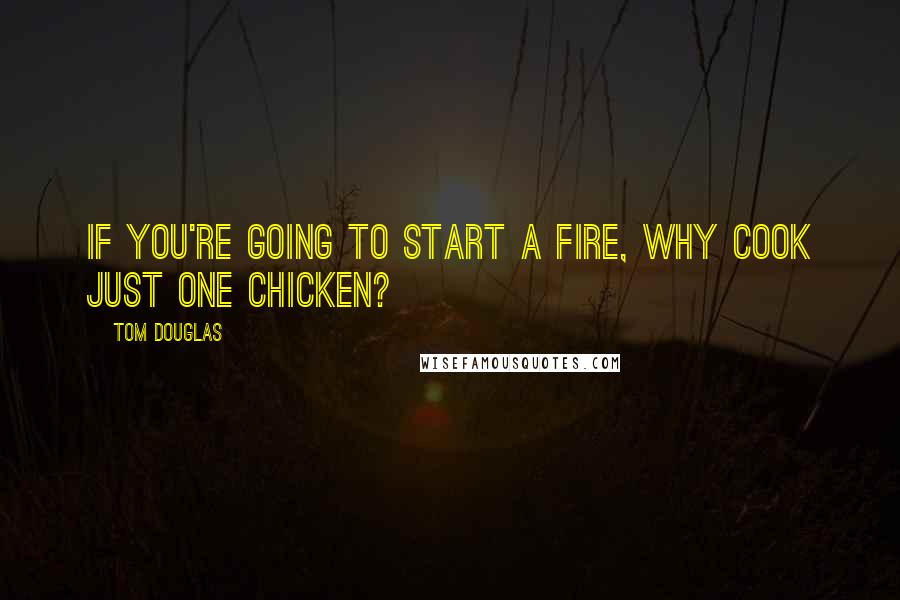 Tom Douglas Quotes: If you're going to start a fire, why cook just one chicken?