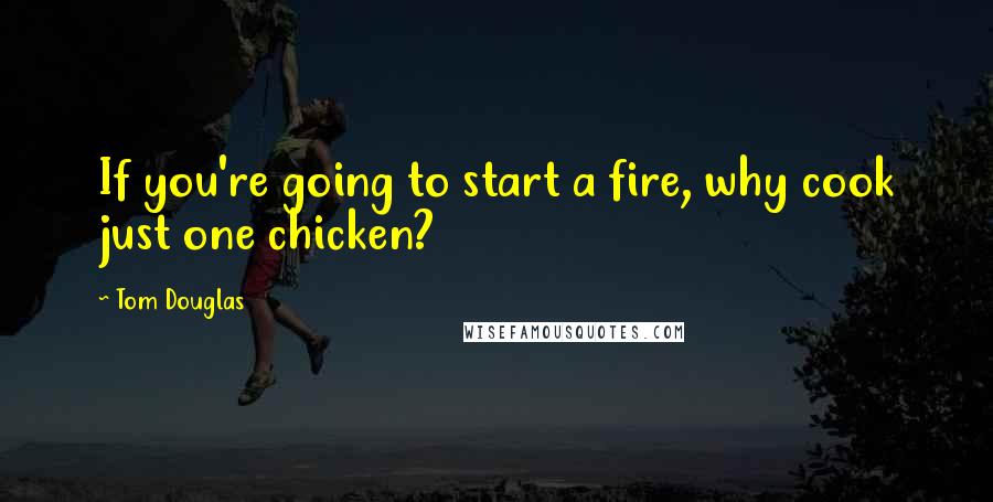 Tom Douglas Quotes: If you're going to start a fire, why cook just one chicken?