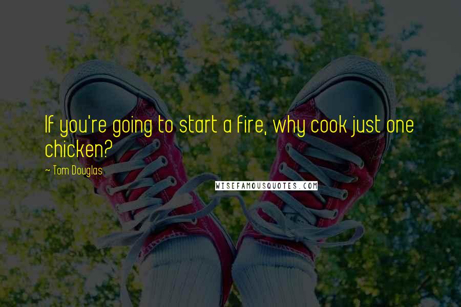Tom Douglas Quotes: If you're going to start a fire, why cook just one chicken?