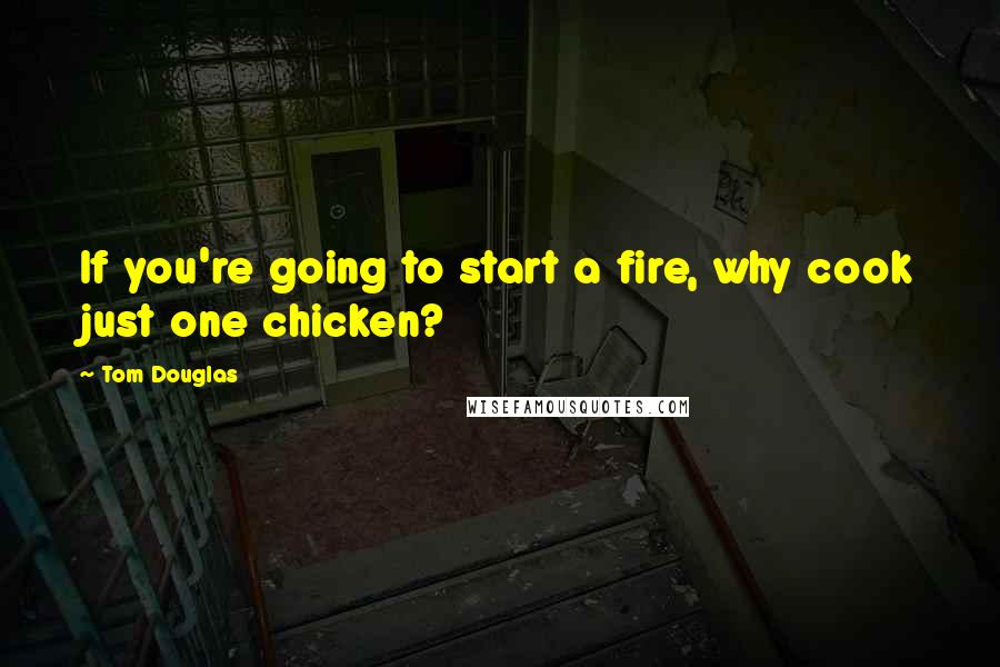 Tom Douglas Quotes: If you're going to start a fire, why cook just one chicken?