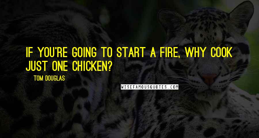 Tom Douglas Quotes: If you're going to start a fire, why cook just one chicken?