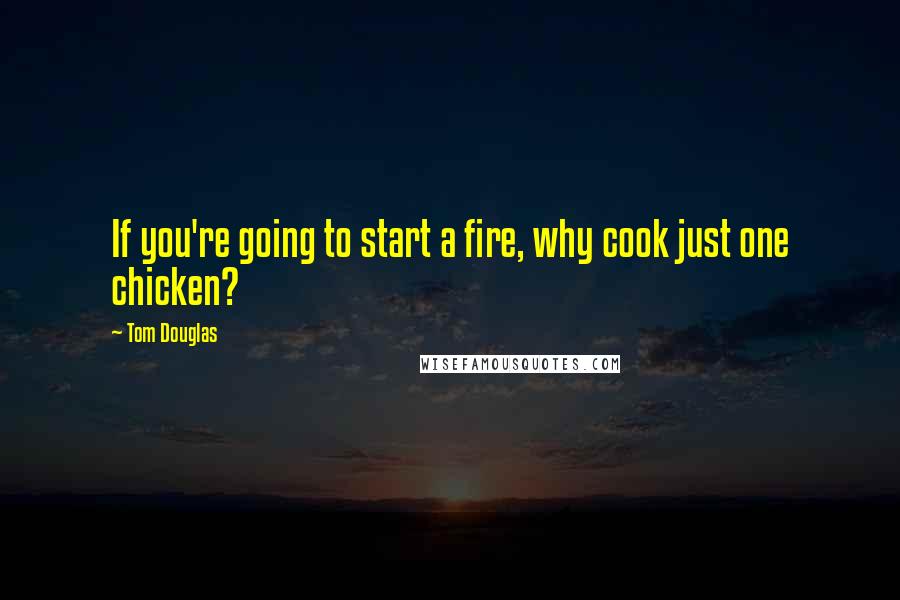 Tom Douglas Quotes: If you're going to start a fire, why cook just one chicken?