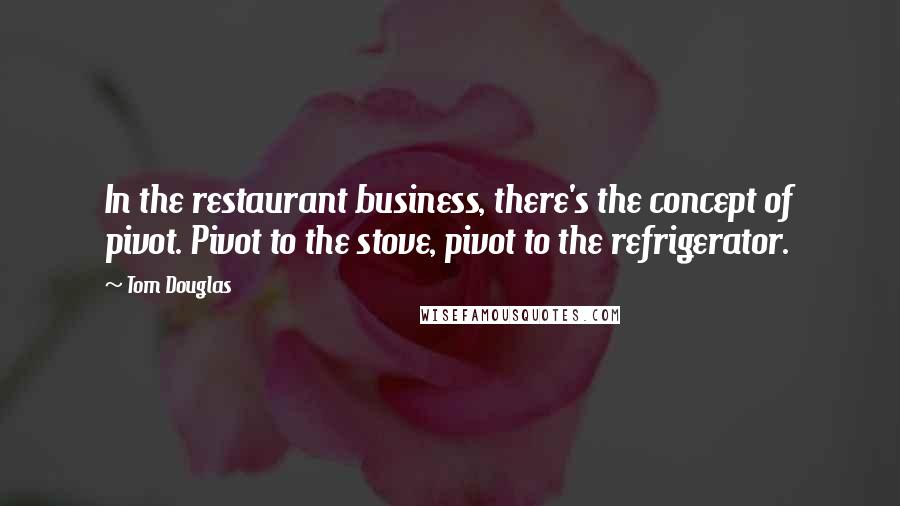 Tom Douglas Quotes: In the restaurant business, there's the concept of pivot. Pivot to the stove, pivot to the refrigerator.