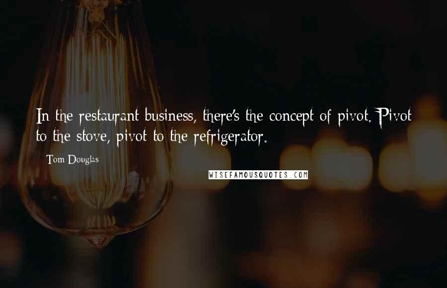 Tom Douglas Quotes: In the restaurant business, there's the concept of pivot. Pivot to the stove, pivot to the refrigerator.