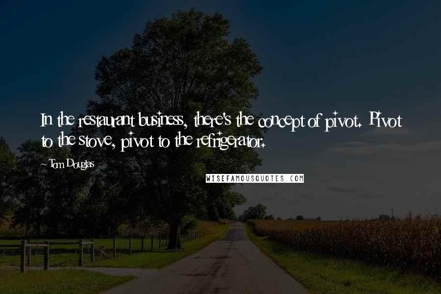 Tom Douglas Quotes: In the restaurant business, there's the concept of pivot. Pivot to the stove, pivot to the refrigerator.