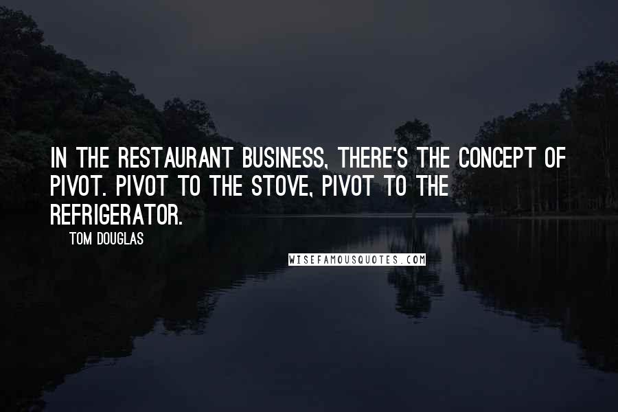 Tom Douglas Quotes: In the restaurant business, there's the concept of pivot. Pivot to the stove, pivot to the refrigerator.