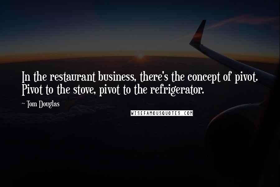 Tom Douglas Quotes: In the restaurant business, there's the concept of pivot. Pivot to the stove, pivot to the refrigerator.