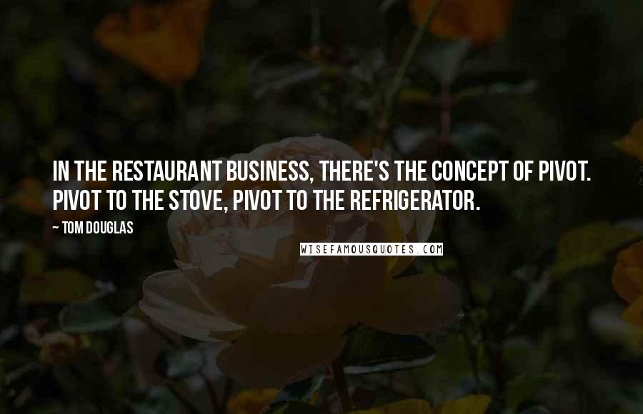 Tom Douglas Quotes: In the restaurant business, there's the concept of pivot. Pivot to the stove, pivot to the refrigerator.