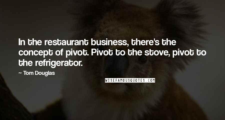 Tom Douglas Quotes: In the restaurant business, there's the concept of pivot. Pivot to the stove, pivot to the refrigerator.