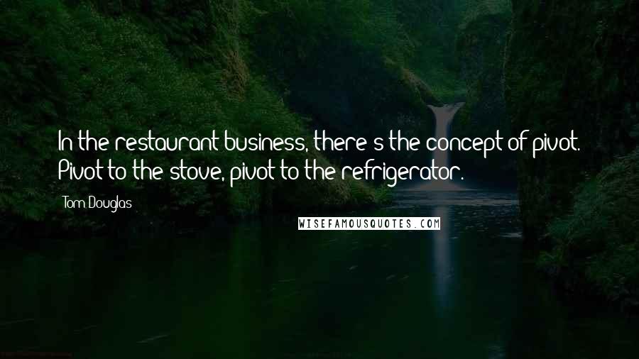 Tom Douglas Quotes: In the restaurant business, there's the concept of pivot. Pivot to the stove, pivot to the refrigerator.