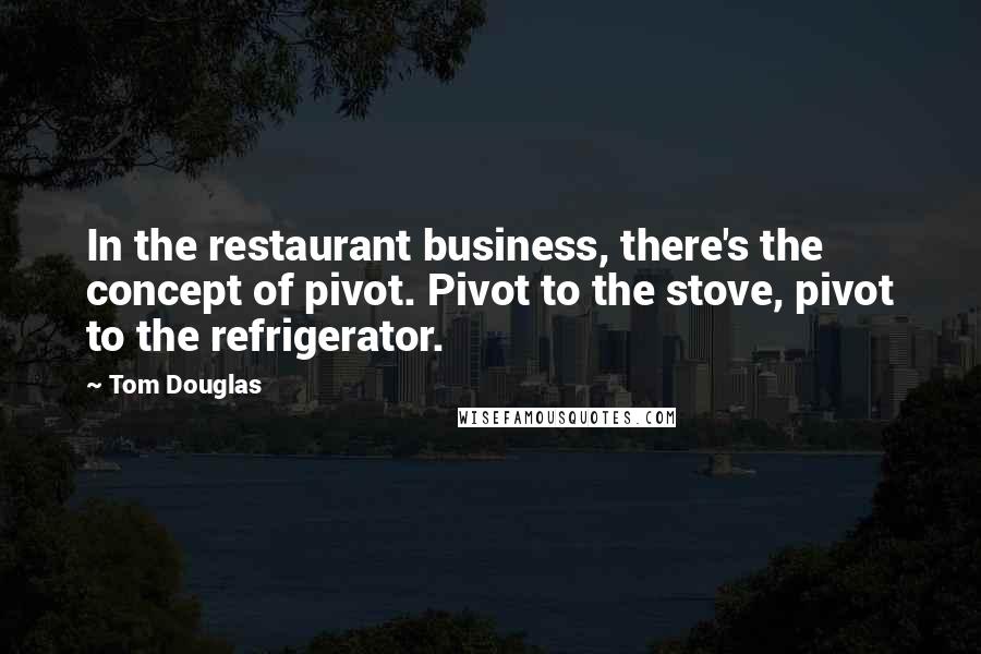 Tom Douglas Quotes: In the restaurant business, there's the concept of pivot. Pivot to the stove, pivot to the refrigerator.