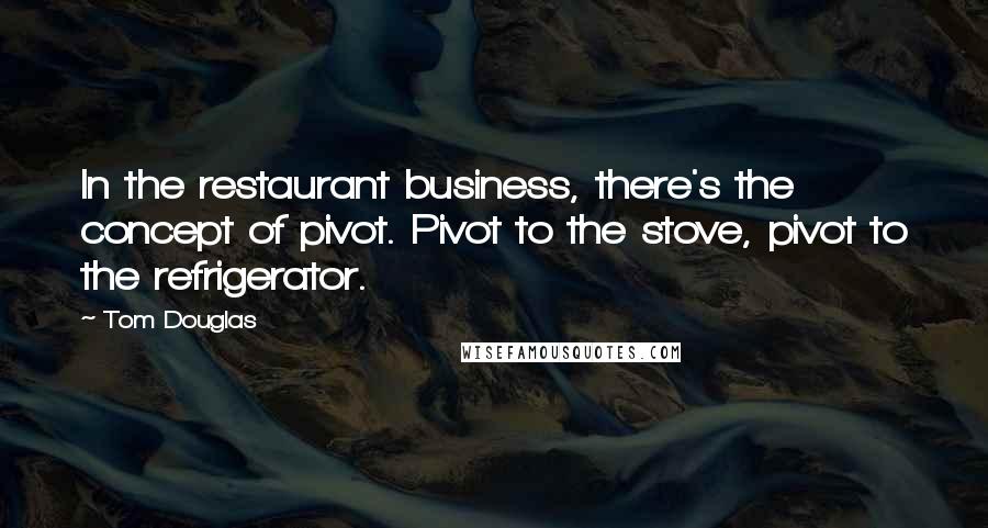 Tom Douglas Quotes: In the restaurant business, there's the concept of pivot. Pivot to the stove, pivot to the refrigerator.