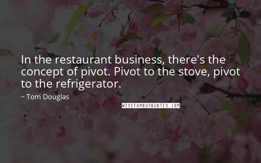 Tom Douglas Quotes: In the restaurant business, there's the concept of pivot. Pivot to the stove, pivot to the refrigerator.