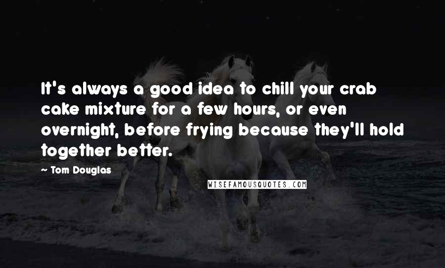Tom Douglas Quotes: It's always a good idea to chill your crab cake mixture for a few hours, or even overnight, before frying because they'll hold together better.
