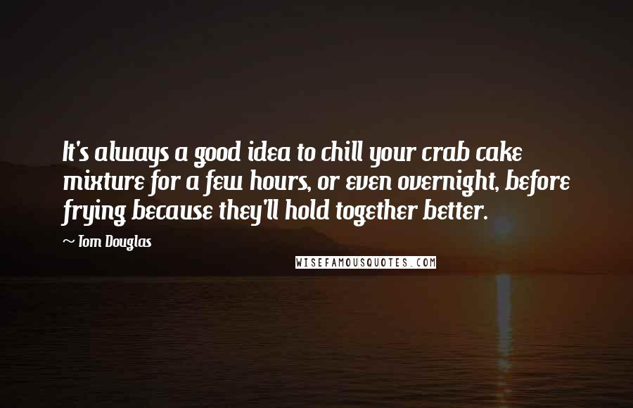 Tom Douglas Quotes: It's always a good idea to chill your crab cake mixture for a few hours, or even overnight, before frying because they'll hold together better.