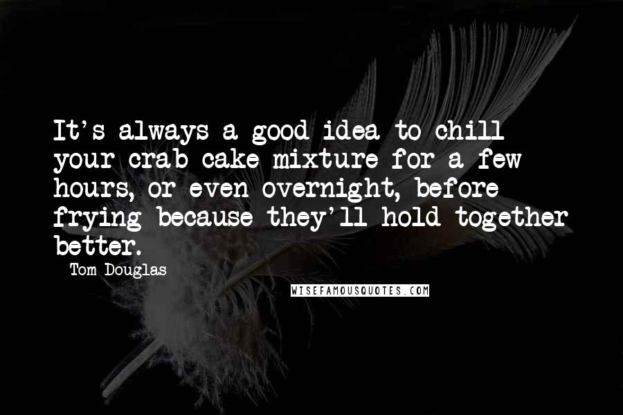 Tom Douglas Quotes: It's always a good idea to chill your crab cake mixture for a few hours, or even overnight, before frying because they'll hold together better.