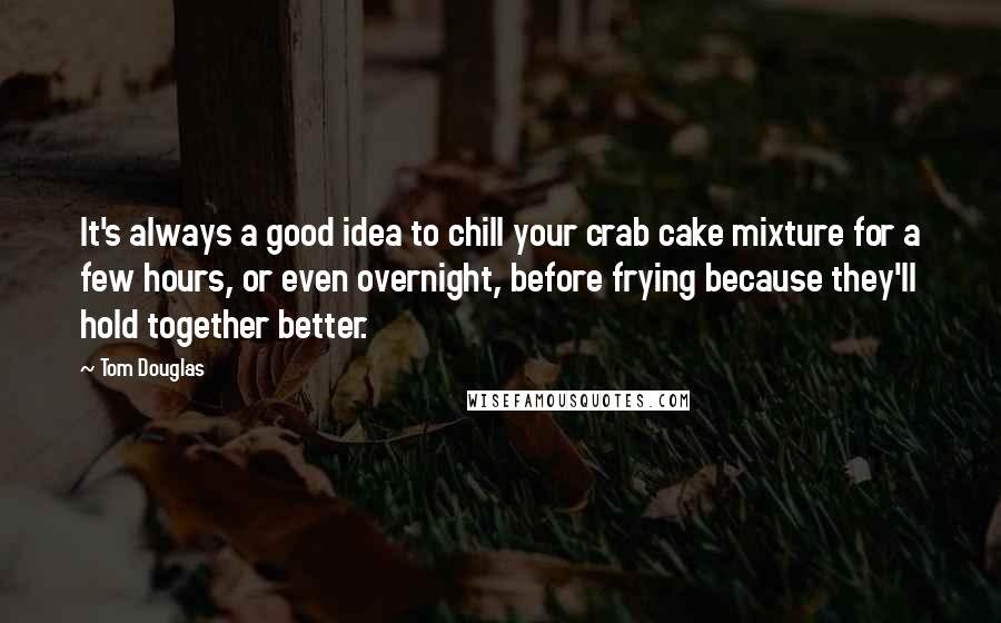 Tom Douglas Quotes: It's always a good idea to chill your crab cake mixture for a few hours, or even overnight, before frying because they'll hold together better.